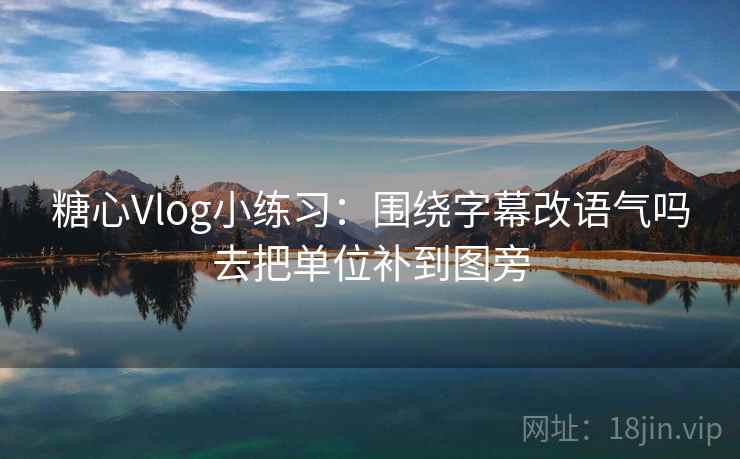 糖心Vlog小练习：围绕字幕改语气吗去把单位补到图旁