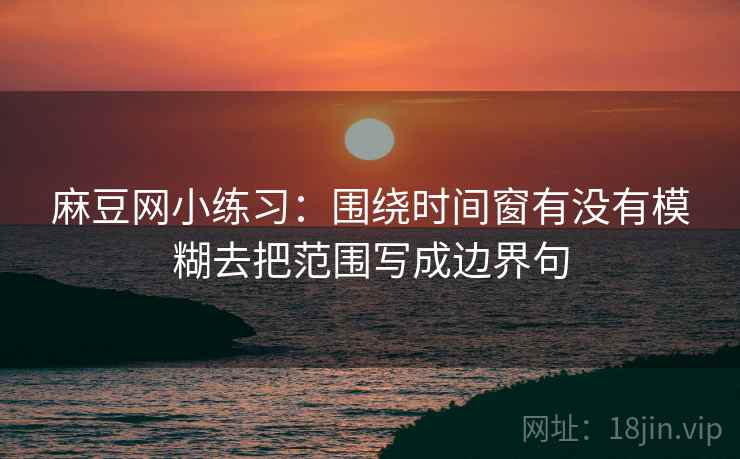 麻豆网小练习：围绕时间窗有没有模糊去把范围写成边界句