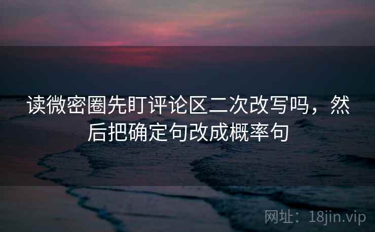 读微密圈先盯评论区二次改写吗，然后把确定句改成概率句
