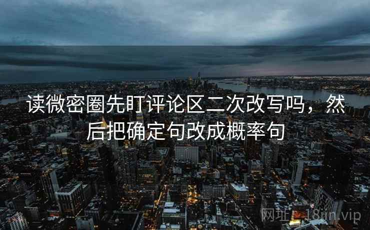 读微密圈先盯评论区二次改写吗，然后把确定句改成概率句