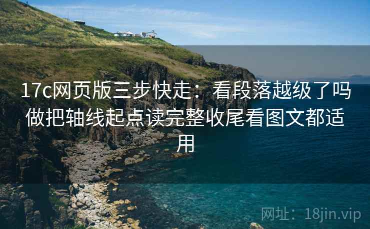 17c网页版三步快走：看段落越级了吗做把轴线起点读完整收尾看图文都适用