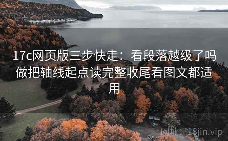 17c网页版三步快走：看段落越级了吗做把轴线起点读完整收尾看图文都适用
