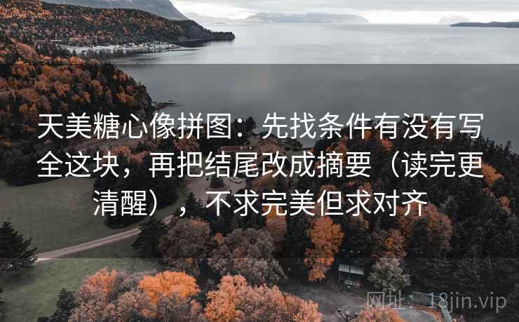 天美糖心像拼图：先找条件有没有写全这块，再把结尾改成摘要（读完更清醒），不求完美但求对齐