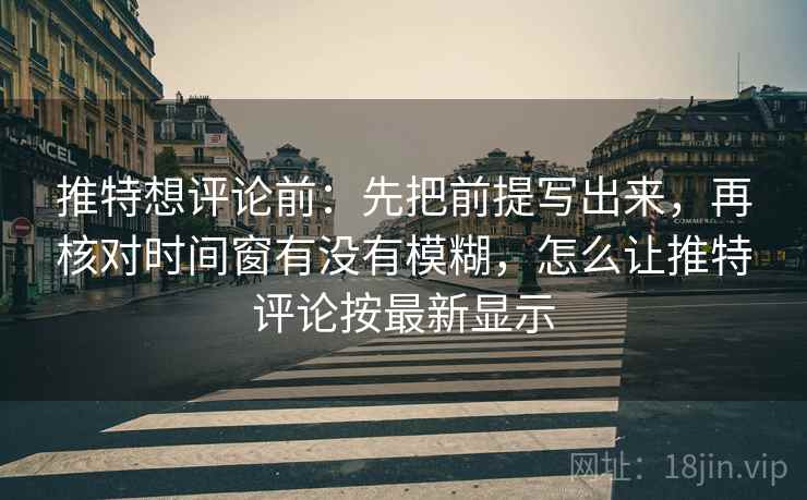 推特想评论前：先把前提写出来，再核对时间窗有没有模糊，怎么让推特评论按最新显示