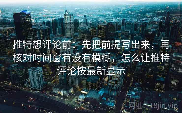 推特想评论前：先把前提写出来，再核对时间窗有没有模糊，怎么让推特评论按最新显示
