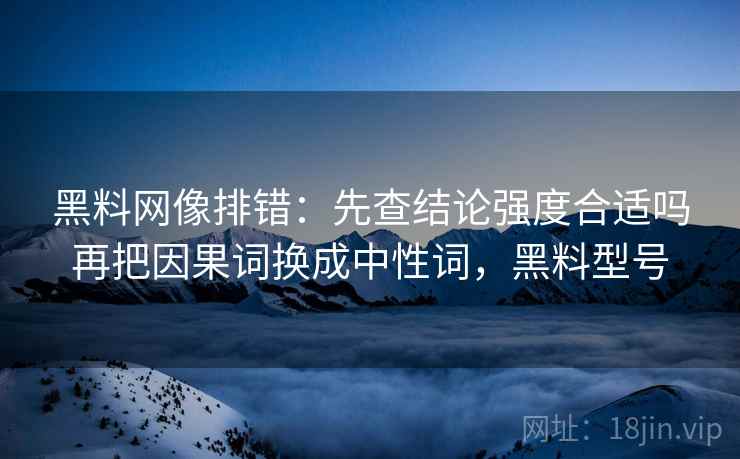 黑料网像排错：先查结论强度合适吗再把因果词换成中性词，黑料型号