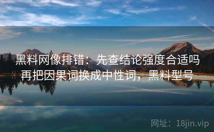 黑料网像排错：先查结论强度合适吗再把因果词换成中性词，黑料型号