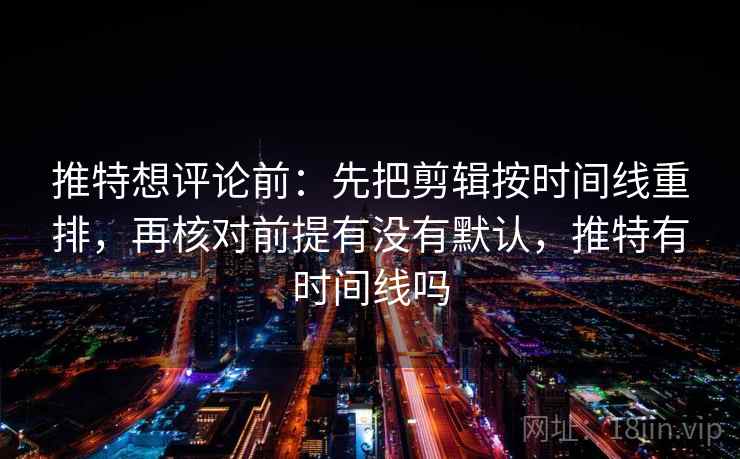 推特想评论前：先把剪辑按时间线重排，再核对前提有没有默认，推特有时间线吗