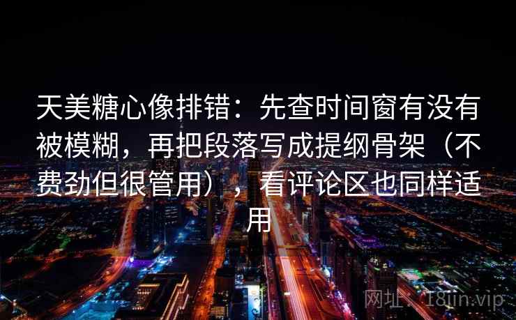 天美糖心像排错：先查时间窗有没有被模糊，再把段落写成提纲骨架（不费劲但很管用），看评论区也同样适用