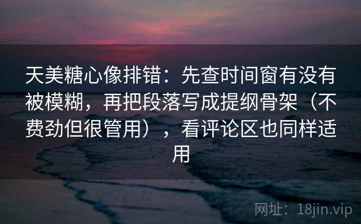 天美糖心像排错：先查时间窗有没有被模糊，再把段落写成提纲骨架（不费劲但很管用），看评论区也同样适用