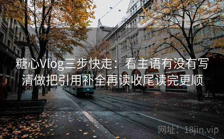 糖心Vlog三步快走：看主语有没有写清做把引用补全再读收尾读完更顺
