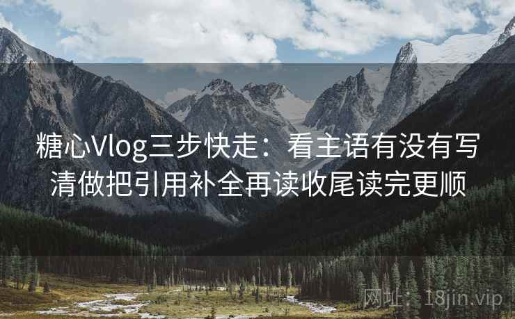 糖心Vlog三步快走：看主语有没有写清做把引用补全再读收尾读完更顺