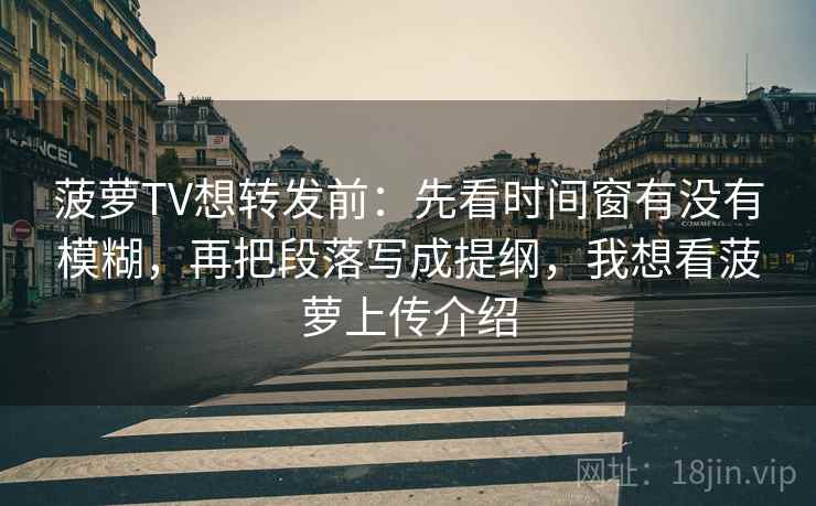 菠萝TV想转发前：先看时间窗有没有模糊，再把段落写成提纲，我想看菠萝上传介绍