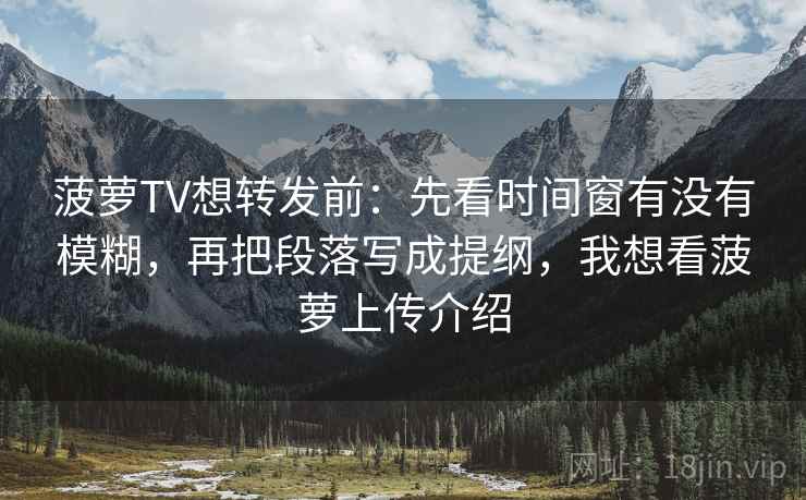 菠萝TV想转发前：先看时间窗有没有模糊，再把段落写成提纲，我想看菠萝上传介绍