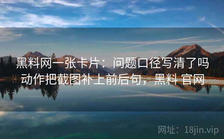 黑料网一张卡片：问题口径写清了吗动作把截图补上前后句，黑料 官网
