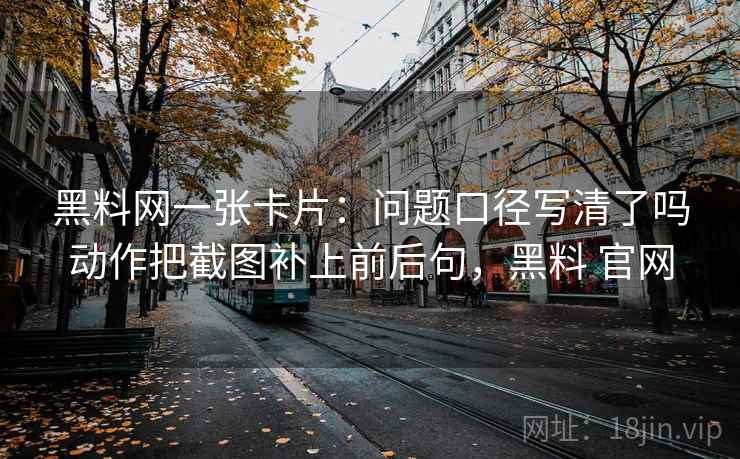 黑料网一张卡片：问题口径写清了吗动作把截图补上前后句，黑料 官网