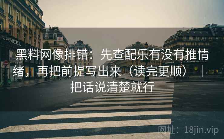黑料网像排错：先查配乐有没有推情绪，再把前提写出来（读完更顺） ｜ 把话说清楚就行