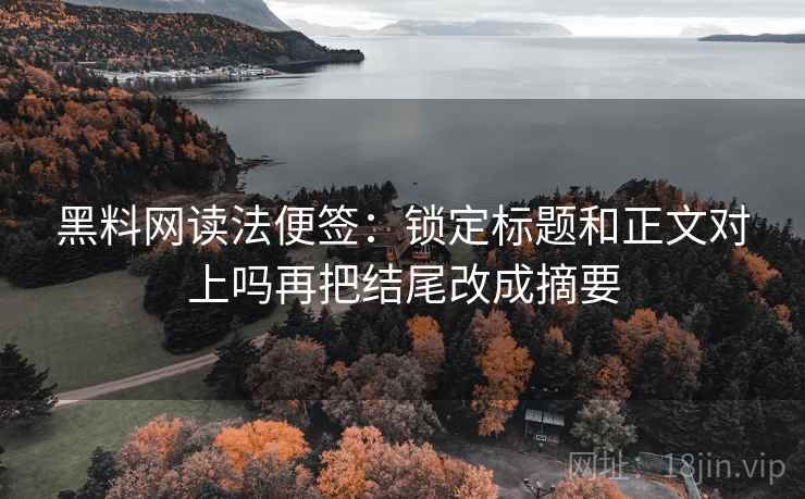 黑料网读法便签：锁定标题和正文对上吗再把结尾改成摘要