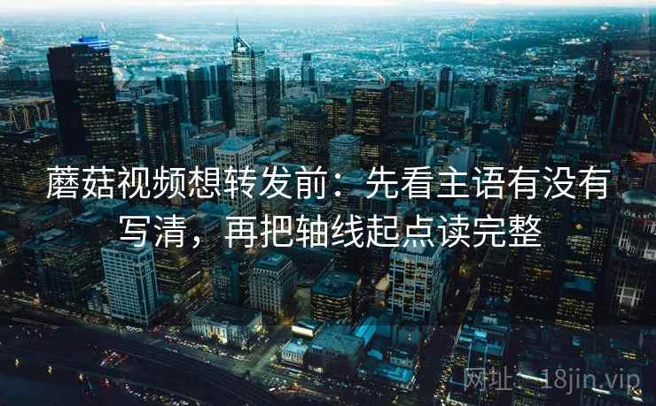 蘑菇视频想转发前：先看主语有没有写清，再把轴线起点读完整