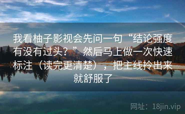 我看柚子影视会先问一句“结论强度有没有过头？”然后马上做一次快速标注（读完更清楚），把主线拎出来就舒服了