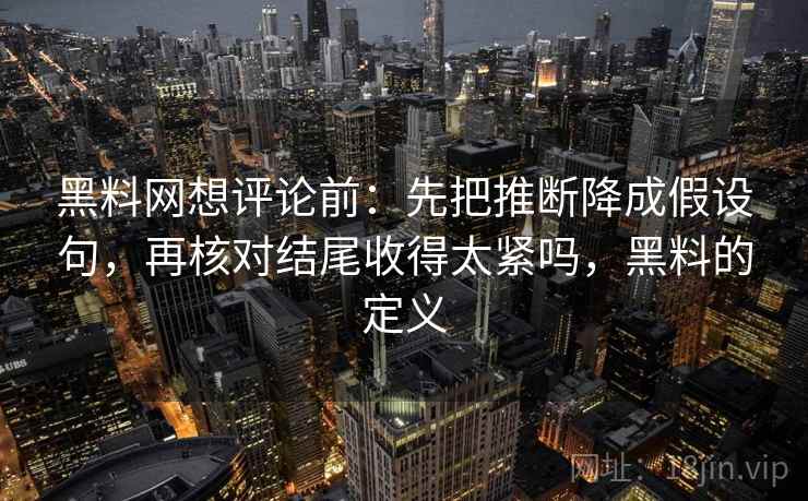 黑料网想评论前：先把推断降成假设句，再核对结尾收得太紧吗，黑料的定义