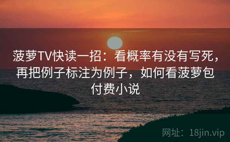 菠萝TV快读一招：看概率有没有写死，再把例子标注为例子，如何看菠萝包付费小说