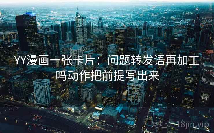 YY漫画一张卡片：问题转发语再加工吗动作把前提写出来
