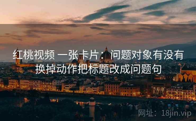 红桃视频 一张卡片：问题对象有没有换掉动作把标题改成问题句