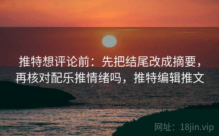 推特想评论前：先把结尾改成摘要，再核对配乐推情绪吗，推特编辑推文