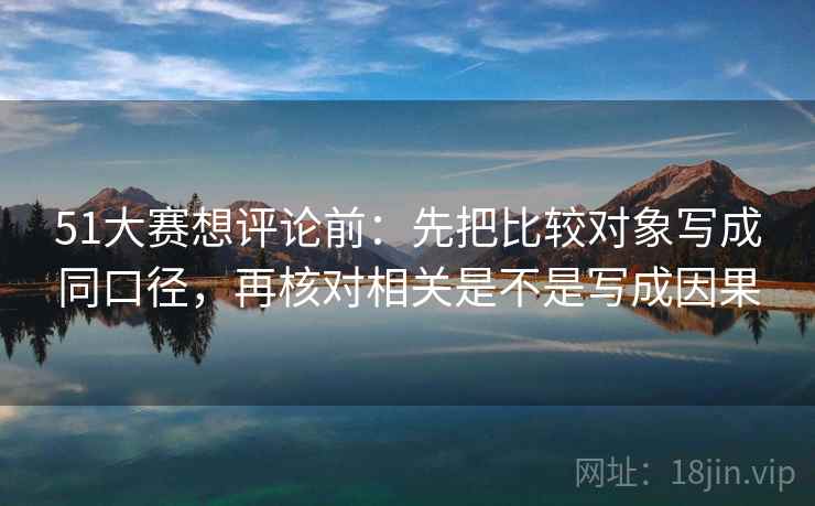 51大赛想评论前：先把比较对象写成同口径，再核对相关是不是写成因果