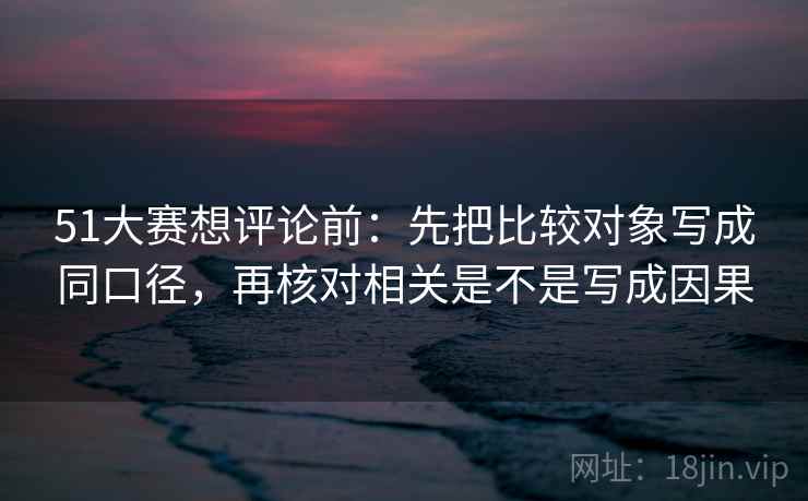 51大赛想评论前：先把比较对象写成同口径，再核对相关是不是写成因果