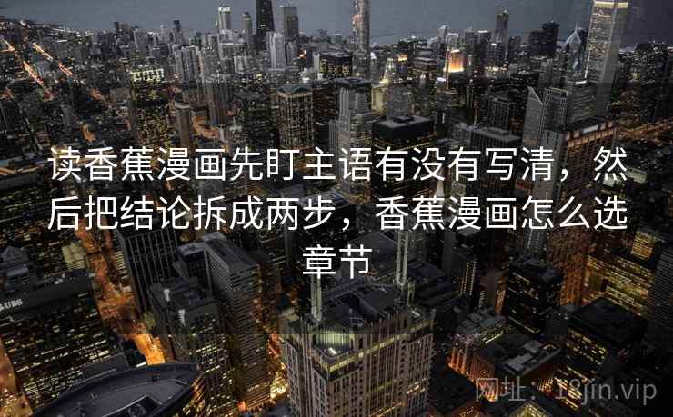 读香蕉漫画先盯主语有没有写清，然后把结论拆成两步，香蕉漫画怎么选章节