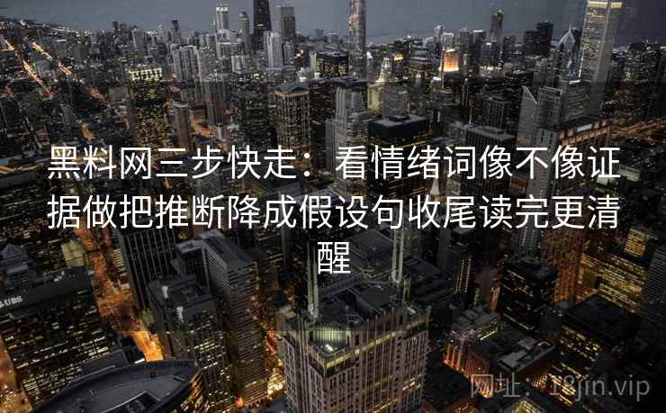 黑料网三步快走：看情绪词像不像证据做把推断降成假设句收尾读完更清醒