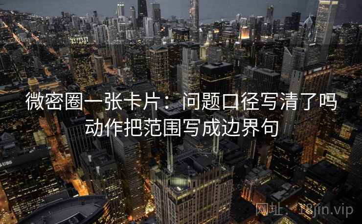 微密圈一张卡片：问题口径写清了吗动作把范围写成边界句