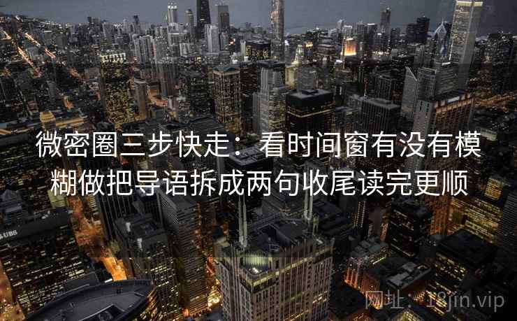 微密圈三步快走：看时间窗有没有模糊做把导语拆成两句收尾读完更顺