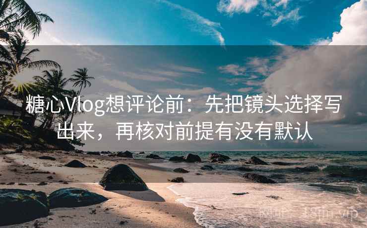 糖心Vlog想评论前：先把镜头选择写出来，再核对前提有没有默认