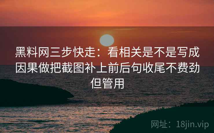 黑料网三步快走：看相关是不是写成因果做把截图补上前后句收尾不费劲但管用