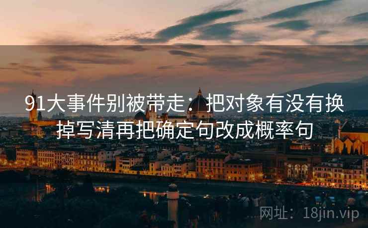 91大事件别被带走：把对象有没有换掉写清再把确定句改成概率句