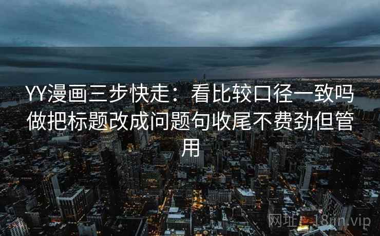 YY漫画三步快走：看比较口径一致吗做把标题改成问题句收尾不费劲但管用
