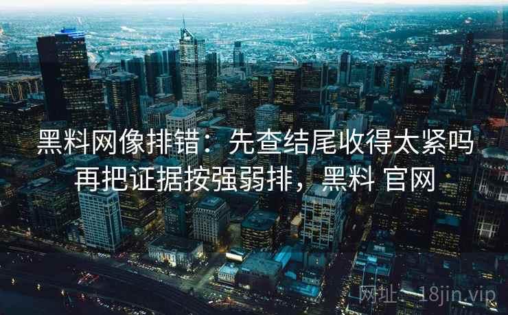 黑料网像排错：先查结尾收得太紧吗再把证据按强弱排，黑料 官网