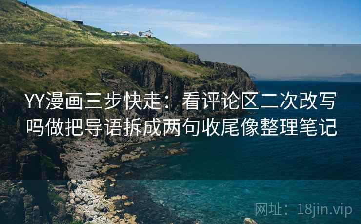 YY漫画三步快走：看评论区二次改写吗做把导语拆成两句收尾像整理笔记