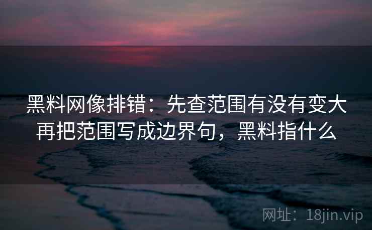 黑料网像排错：先查范围有没有变大再把范围写成边界句，黑料指什么