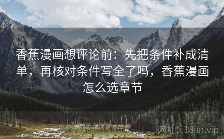 香蕉漫画想评论前：先把条件补成清单，再核对条件写全了吗，香蕉漫画怎么选章节