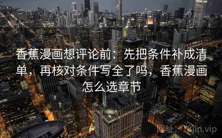 香蕉漫画想评论前：先把条件补成清单，再核对条件写全了吗，香蕉漫画怎么选章节