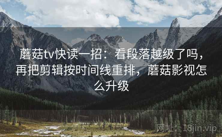 蘑菇tv快读一招：看段落越级了吗，再把剪辑按时间线重排，蘑菇影视怎么升级