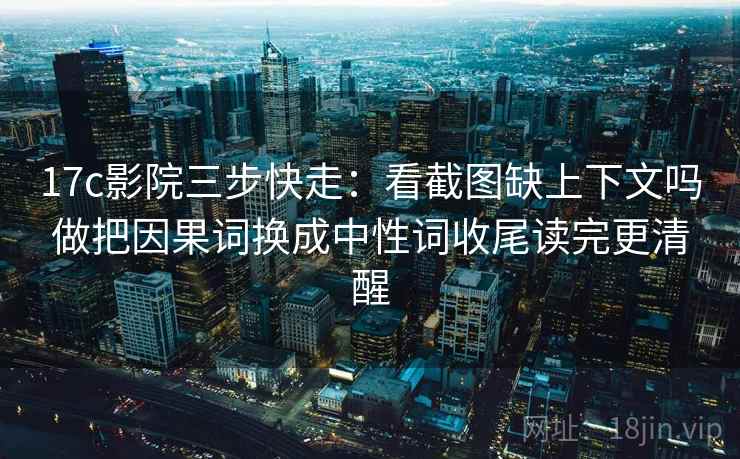 17c影院三步快走：看截图缺上下文吗做把因果词换成中性词收尾读完更清醒