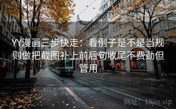 YY漫画三步快走：看例子是不是当规则做把截图补上前后句收尾不费劲但管用