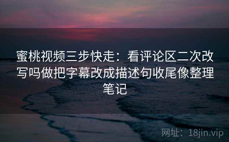 蜜桃视频三步快走：看评论区二次改写吗做把字幕改成描述句收尾像整理笔记