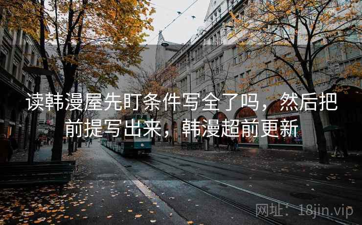 读韩漫屋先盯条件写全了吗，然后把前提写出来，韩漫超前更新