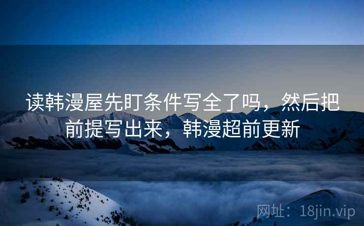 读韩漫屋先盯条件写全了吗，然后把前提写出来，韩漫超前更新